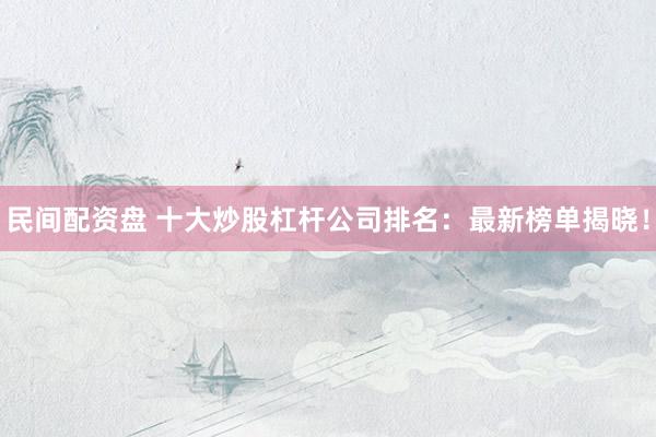 民间配资盘 十大炒股杠杆公司排名：最新榜单揭晓！