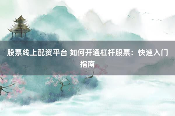 股票线上配资平台 如何开通杠杆股票：快速入门指南