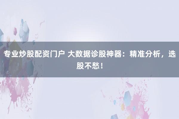 专业炒股配资门户 大数据诊股神器：精准分析，选股不愁！