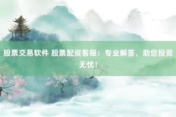 股票交易软件 股票配资客服：专业解答，助您投资无忧！