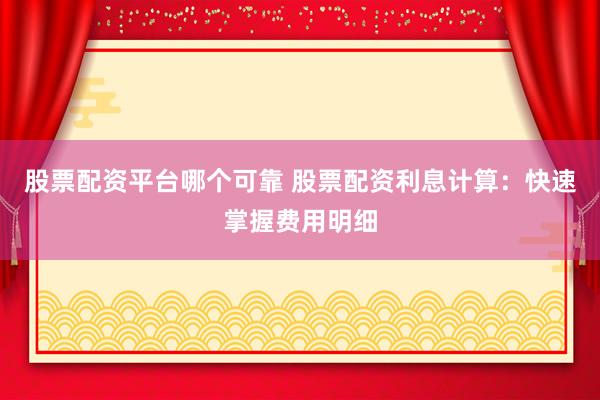 股票配资平台哪个可靠 股票配资利息计算：快速掌握费用明细