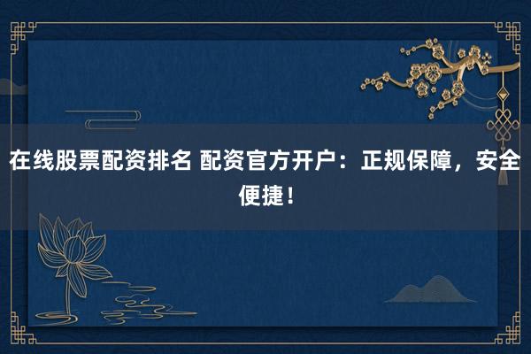在线股票配资排名 配资官方开户：正规保障，安全便捷！