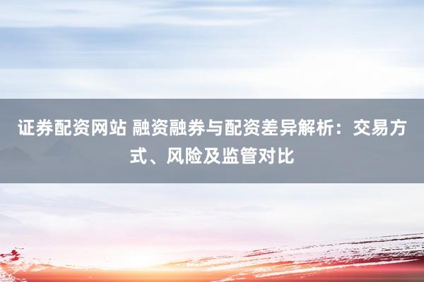 证券配资网站 融资融券与配资差异解析：交易方式、风险及监管对比