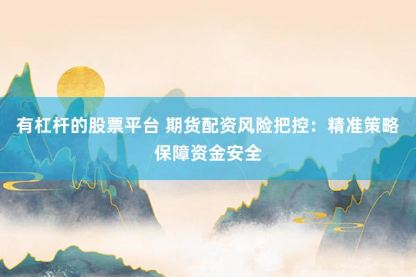 有杠杆的股票平台 期货配资风险把控:精准策略保障资金安全