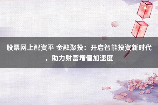 股票网上配资平 金融聚投：开启智能投资新时代，助力财富增值加速度