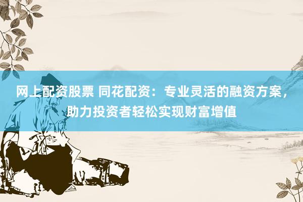 网上配资股票 同花配资：专业灵活的融资方案，助力投资者轻松实现财富增值