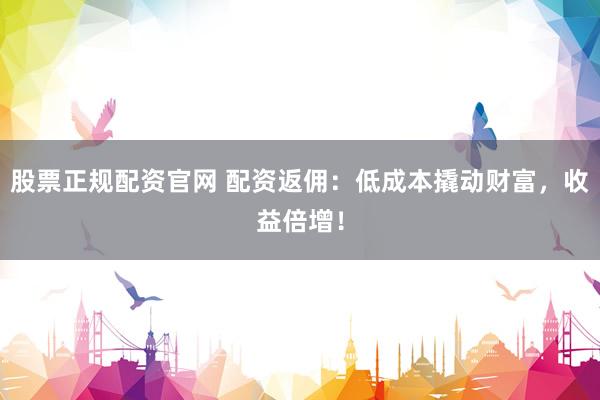 股票正规配资官网 配资返佣:低成本撬动财富,收益倍增!