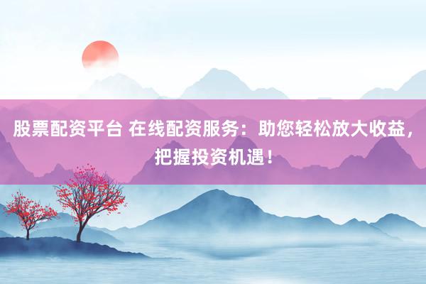 股票配资平台 在线配资服务：助您轻松放大收益，把握投资机遇！