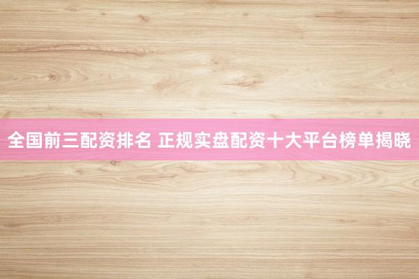 全国前三配资排名 正规实盘配资十大平台榜单揭晓