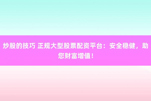 炒股的技巧 正规大型股票配资平台：安全稳健，助您财富增值！