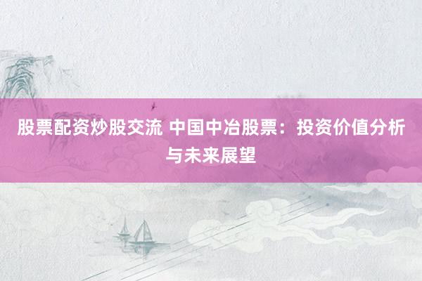 股票配资炒股交流 中国中冶股票:投资价值分析与未来展望