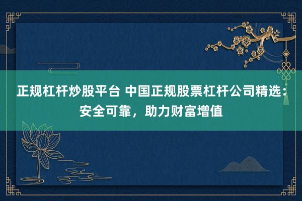 正规杠杆炒股平台 中国正规股票杠杆公司精选：安全可靠，助力财富增值