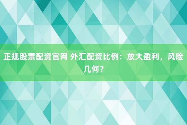 正规股票配资官网 外汇配资比例：放大盈利，风险几何？