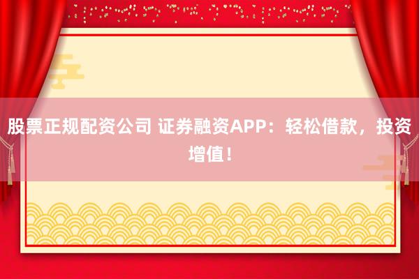 股票正规配资公司 证券融资APP：轻松借款，投资增值！