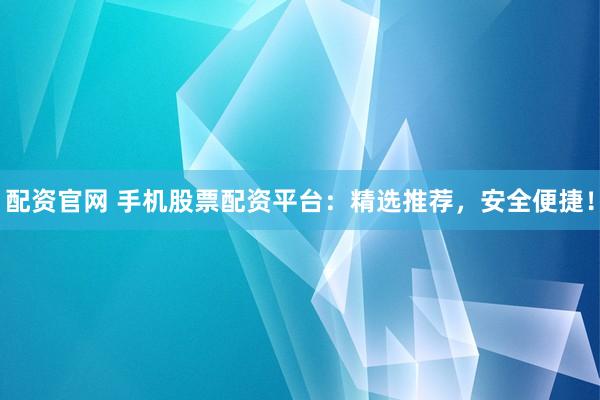 配资官网 手机股票配资平台：精选推荐，安全便捷！