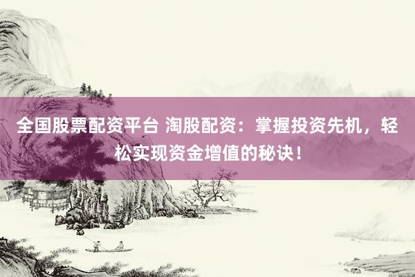 全国股票配资平台 淘股配资：掌握投资先机，轻松实现资金增值的秘诀！