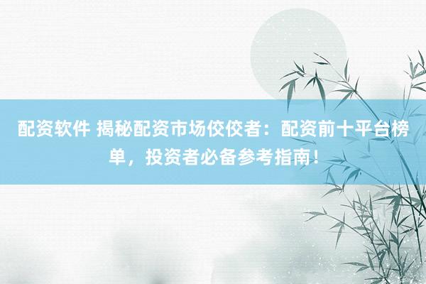 配资软件 揭秘配资市场佼佼者：配资前十平台榜单，投资者必备参考指南！