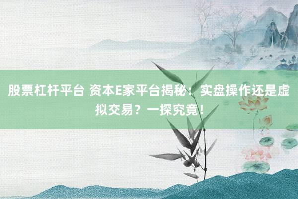 股票杠杆平台 资本E家平台揭秘：实盘操作还是虚拟交易？一探究竟！