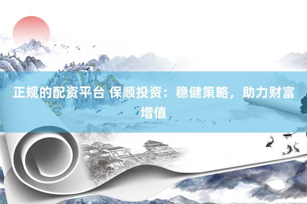 正规的配资平台 保顺投资：稳健策略，助力财富增值