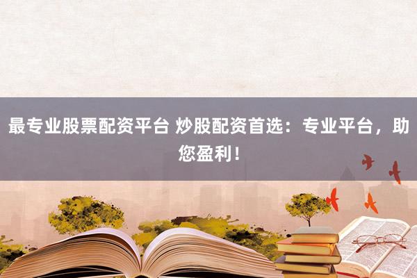 最专业股票配资平台 炒股配资首选：专业平台，助您盈利！