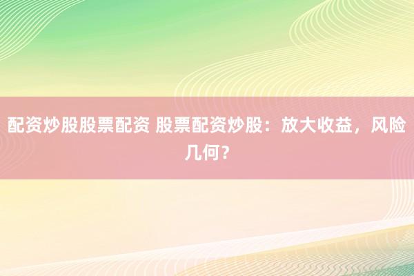 配资炒股股票配资 股票配资炒股：放大收益，风险几何？