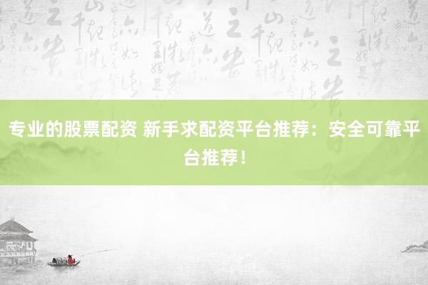 专业的股票配资 新手求配资平台推荐：安全可靠平台推荐！