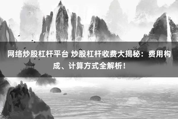 网络炒股杠杆平台 炒股杠杆收费大揭秘：费用构成、计算方式全解析！