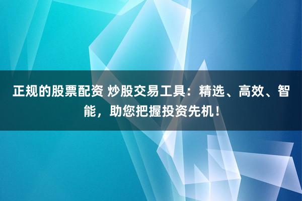 正规的股票配资 炒股交易工具：精选、高效、智能，助您把握投资先机！