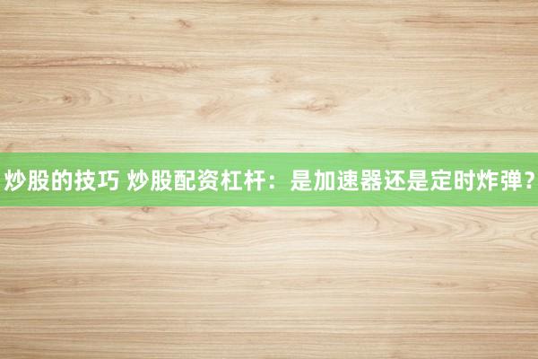 炒股的技巧 炒股配资杠杆：是加速器还是定时炸弹？