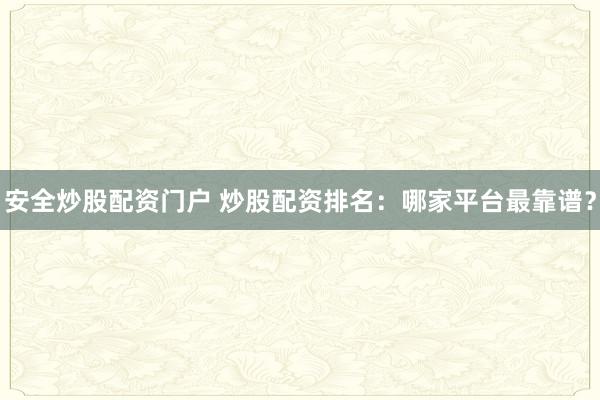 安全炒股配资门户 炒股配资排名:哪家平台最靠谱?