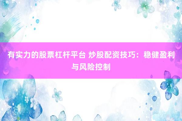 有实力的股票杠杆平台 炒股配资技巧：稳健盈利与风险控制