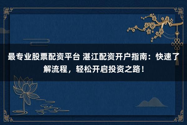 最专业股票配资平台 湛江配资开户指南：快速了解流程，轻松开启投资之路！