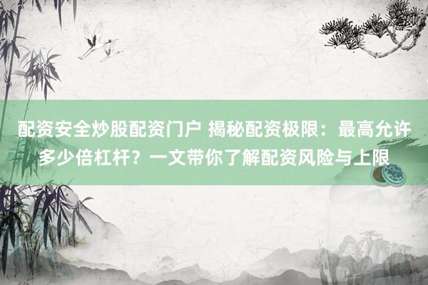 配资安全炒股配资门户 揭秘配资极限：最高允许多少倍杠杆？一文带你了解配资风险与上限