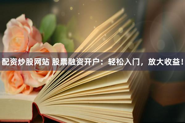 配资炒股网站 股票融资开户：轻松入门，放大收益！