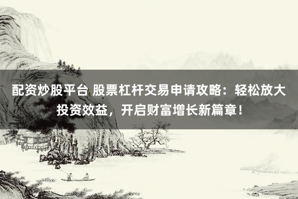 配资炒股平台 股票杠杆交易申请攻略：轻松放大投资效益，开启财富增长新篇章！