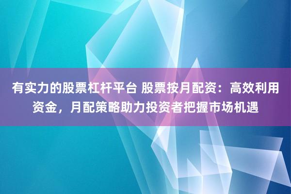 有实力的股票杠杆平台 股票按月配资：高效利用资金，月配策略助力投资者把握市场机遇