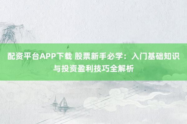 配资平台APP下载 股票新手必学：入门基础知识与投资盈利技巧全解析