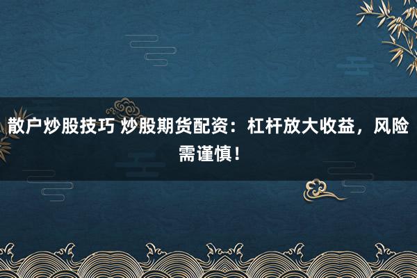 散户炒股技巧 炒股期货配资：杠杆放大收益，风险需谨慎！