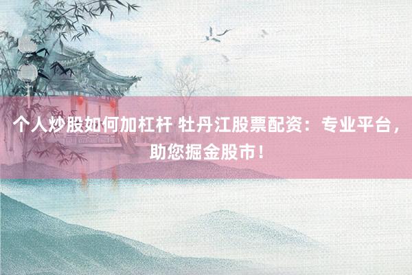 个人炒股如何加杠杆 牡丹江股票配资：专业平台，助您掘金股市！