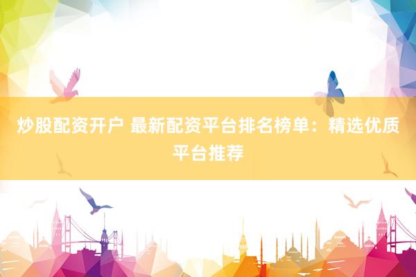 炒股配资开户 最新配资平台排名榜单：精选优质平台推荐