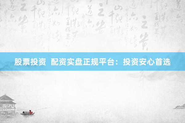股票投资  配资实盘正规平台：投资安心首选