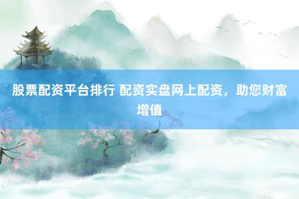 股票配资平台排行 配资实盘网上配资，助您财富增值