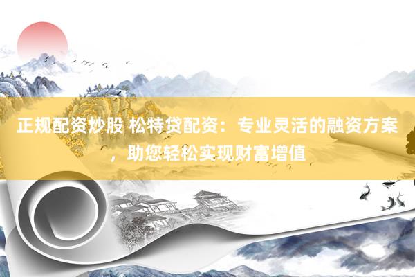 正规配资炒股 松特贷配资：专业灵活的融资方案，助您轻松实现财富增值
