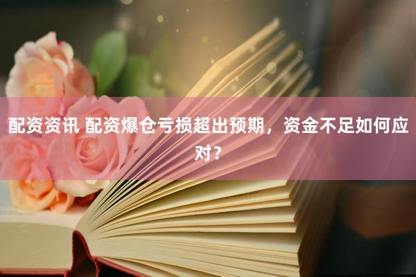 配资资讯 配资爆仓亏损超出预期，资金不足如何应对？