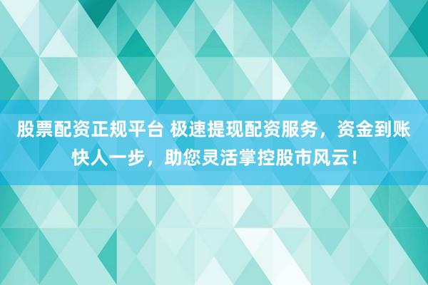 股票配资正规平台 极速提现配资服务，资金到账快人一步，助您灵活掌控股市风云！