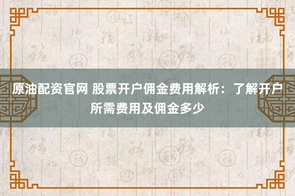 原油配资官网 股票开户佣金费用解析：了解开户所需费用及佣金多少