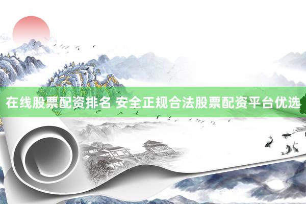 在线股票配资排名 安全正规合法股票配资平台优选