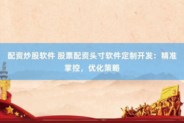 配资炒股软件 股票配资头寸软件定制开发：精准掌控，优化策略