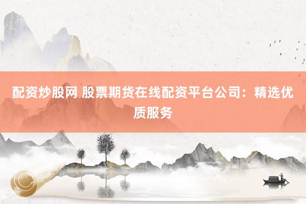 配资炒股网 股票期货在线配资平台公司：精选优质服务