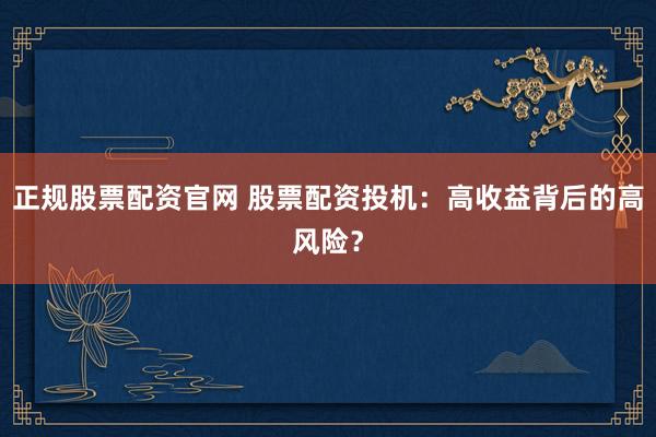 正规股票配资官网 股票配资投机：高收益背后的高风险？